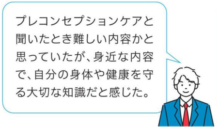 プレコンセプションケアと聞いたとき難しい内容かと思っていたが、身近な内容で、自分の身体や健康を守る大切な知識だと感じた。