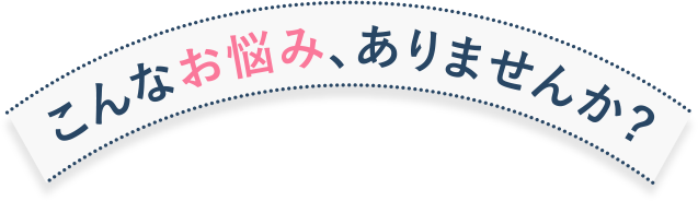 こんなお悩み、ありませんか?